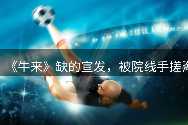 《牛来》缺的宣发，被院线手搓海报、网友AI二创补上了