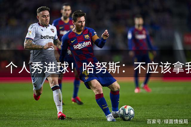 个人秀进球！哈努斯：不应该拿我和梅西相比，没人能和他相提并论