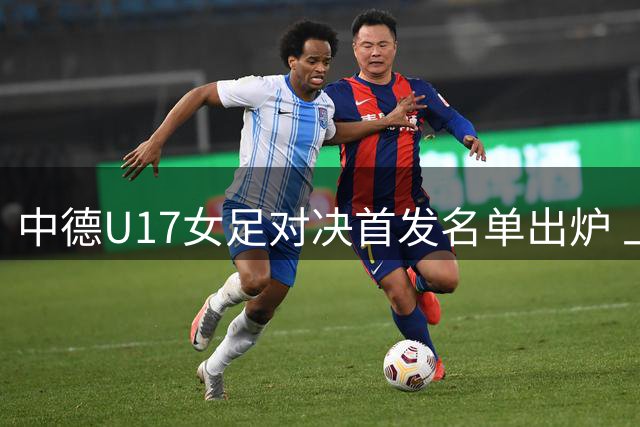 中德U17女足对决首发名单出炉 上海明日之星杯次轮开战