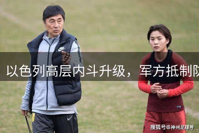 以色列高层内斗升级，军方抵制防长撤将令，暴露执政危机