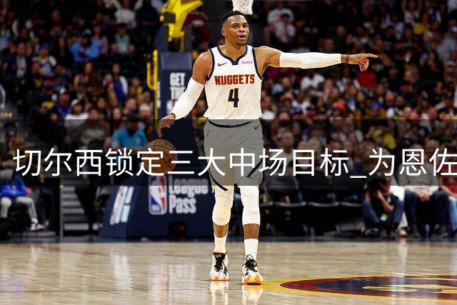 切尔西锁定三大中场目标 为恩佐潜在离队做准备