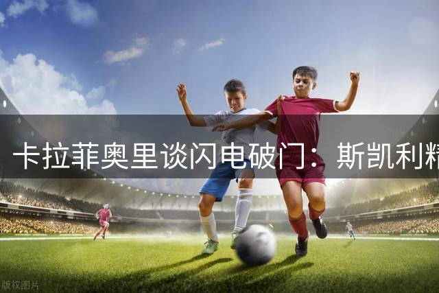 卡拉菲奥里谈闪电破门：斯凯利精妙助攻助枪手完美开局
