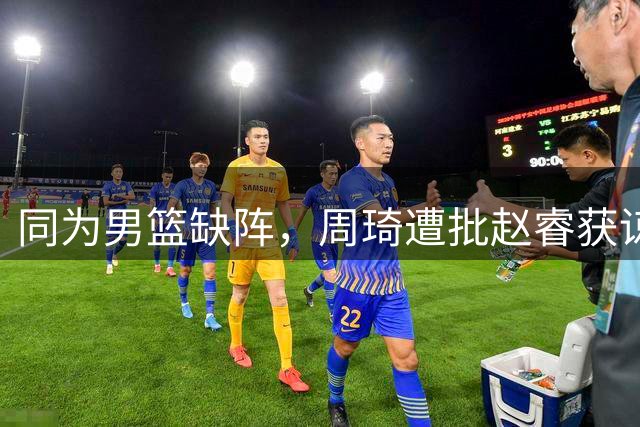 同为男篮缺阵，周琦遭批赵睿获谅现象解析