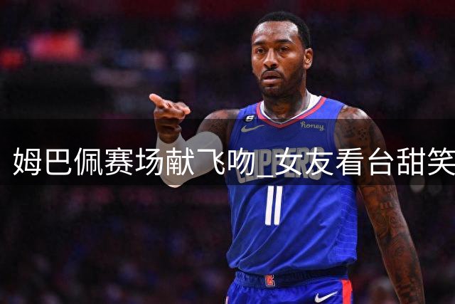 姆巴佩赛场献飞吻 女友看台甜笑回应