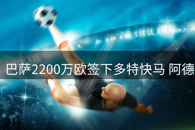 巴萨2200万欧签下多特快马 阿德耶米告别获赠路飞主题海报