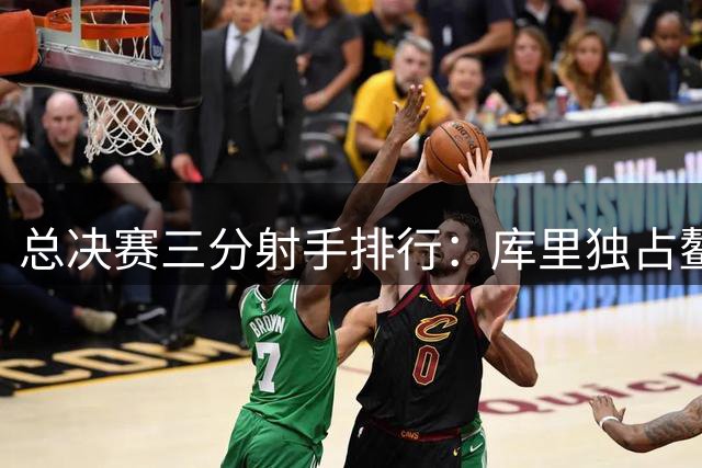 总决赛三分射手排行：库里独占鳌头 詹姆斯跻身前三