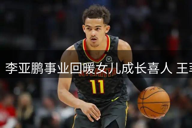李亚鹏事业回暖女儿成长喜人 王菲昔日期许终成真