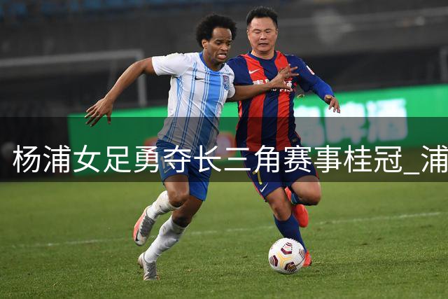 杨浦女足勇夺长三角赛事桂冠 浦玮带队剑指市运会