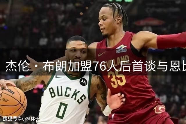 杰伦·布朗加盟76人后首谈与恩比德友谊：从足球话题到球场默契