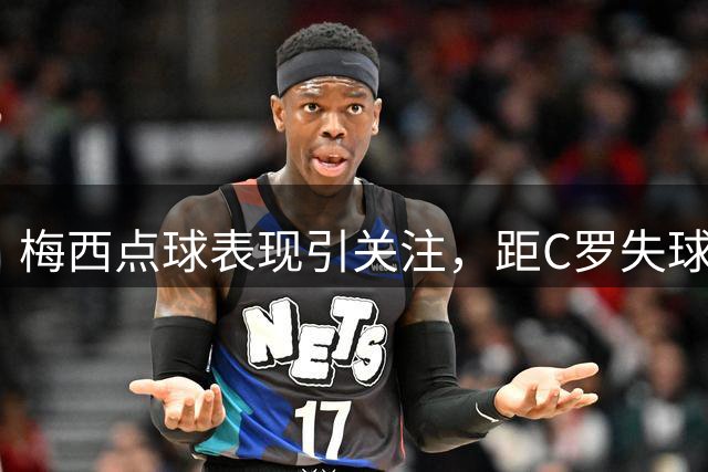 梅西点球表现引关注，距C罗失球纪录仅一步之遥