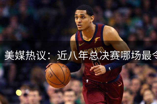 美媒热议：近八年总决赛哪场最令人难忘？