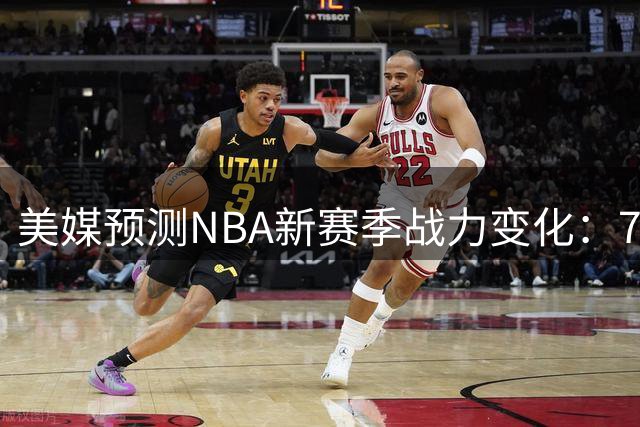 美媒预测NBA新赛季战力变化：76人获评进步最大 火箭湖人勇士遭看低