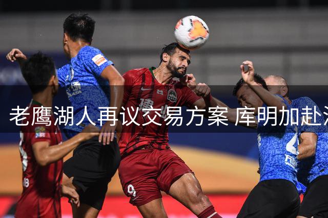 老鹰湖人再议交易方案 库明加赴洛城意愿强烈