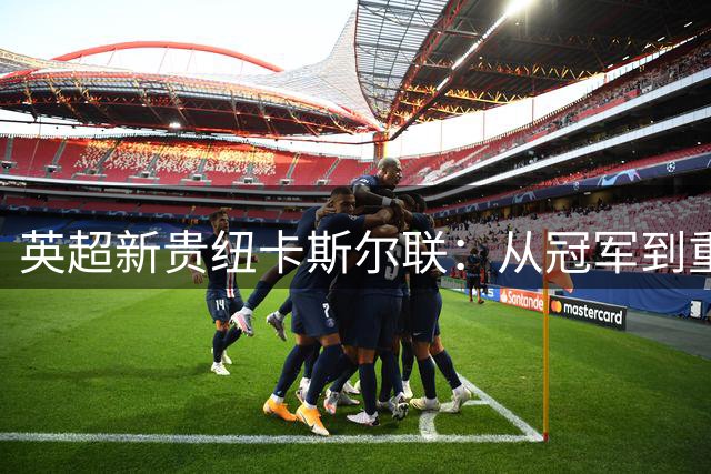 英超新贵纽卡斯尔联：从冠军到重构的风暴之路