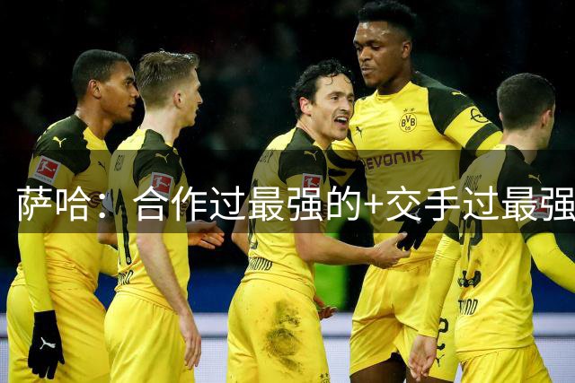 萨哈：合作过最强的+交手过最强的都是C罗，训练最刻苦的也是C罗