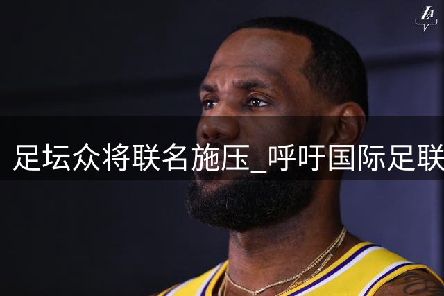 足坛众将联名施压 呼吁国际足联彻底改革