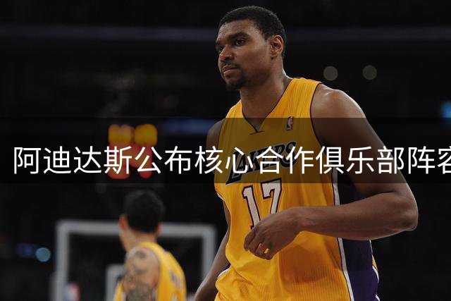 阿迪达斯公布核心合作俱乐部阵容 19支球队获重点扶持