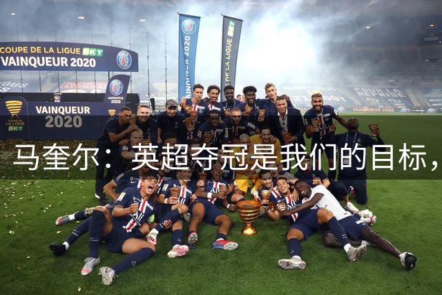 马奎尔：英超夺冠是我们的目标，更是曼联这家俱乐部的硬性要求