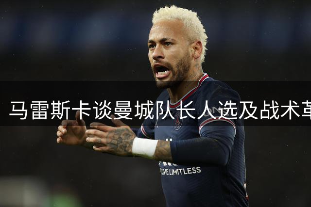 马雷斯卡谈曼城队长人选及战术革新