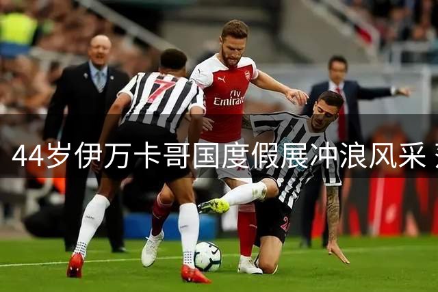 44岁伊万卡哥国度假展冲浪风采 落水后从容再战
